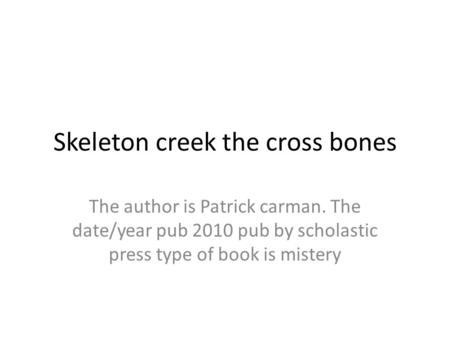 Skeleton creek the cross bones The author is Patrick carman. The date/year pub 2010 pub by scholastic press type of book is mistery.
