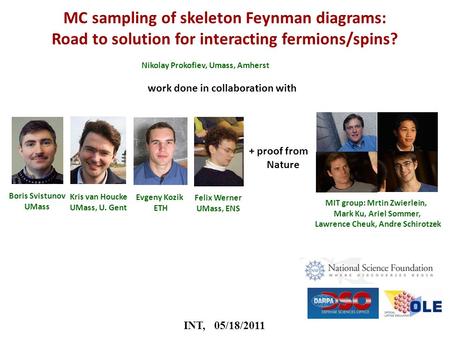 INT, 05/18/2011 MC sampling of skeleton Feynman diagrams: Road to solution for interacting fermions/spins? Nikolay Prokofiev, Umass, Amherst Boris Svistunov.