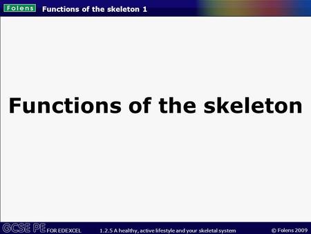 © Folens 2009 FOR EDEXCEL 1.2.5 A healthy, active lifestyle and your skeletal system Functions of the skeleton 1 Functions of the skeleton.