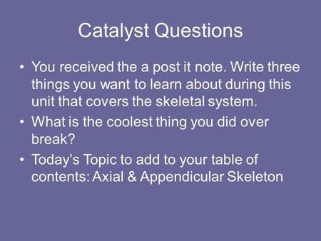 Catalyst Questions You received the a post it note. Write three things you want to learn about during this unit that covers the skeletal system. What is.