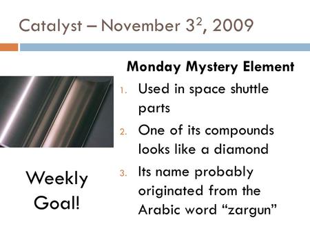 Catalyst – November 3 2, 2009 Monday Mystery Element 1. Used in space shuttle parts 2. One of its compounds looks like a diamond 3. Its name probably.