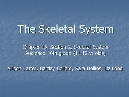 The Skeletal System Allison Carter, Bartley Collerd, Kara Hollins, Liz Long Chapter 15: Section 2, Skeletal System Audience: 6th grade (11-12 yr olds)