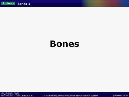 © Folens 2009 FOR EDEXCEL 1.2.5 A healthy, active lifestyle and your skeletal system Bones 1 Bones.