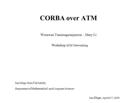 CORBA over ATM San Diego State University Department of Mathematical and Computer Sciences San Diego, April 6-7, 2000 Workshop ATM Networking Worawan Tunsiengsomjareon,