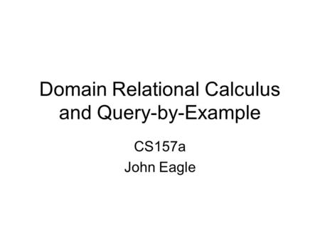 Domain Relational Calculus and Query-by-Example CS157a John Eagle.