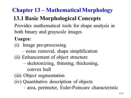 Provides mathematical tools for shape analysis in both binary and grayscale images Chapter 13 – Mathematical Morphology Usages: (i)Image pre-processing.