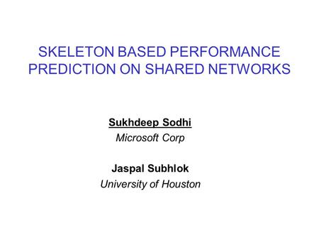 SKELETON BASED PERFORMANCE PREDICTION ON SHARED NETWORKS Sukhdeep Sodhi Microsoft Corp Jaspal Subhlok University of Houston.