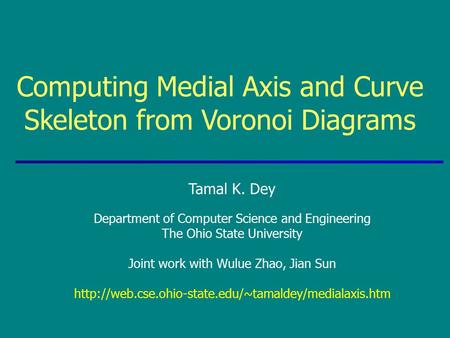 Computing Medial Axis and Curve Skeleton from Voronoi Diagrams Tamal K. Dey Department of Computer Science and Engineering The Ohio State University Joint.