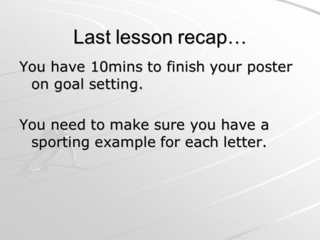 Last lesson recap… You have 10mins to finish your poster on goal setting. You need to make sure you have a sporting example for each letter.