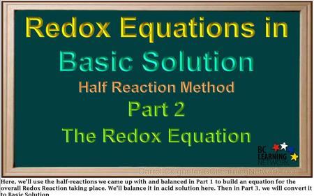 Here, we’ll use the half-reactions we came up with and balanced in Part 1 to build an equation for the overall Redox Reaction taking place. We’ll balance.