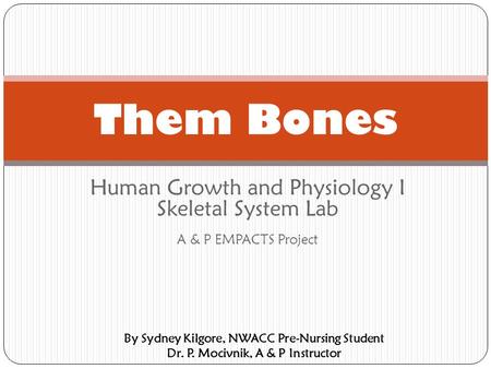 Human Growth and Physiology I Skeletal System Lab A & P EMPACTS Project Them Bones By Sydney Kilgore, NWACC Pre-Nursing Student Dr. P. Mocivnik, A & P.