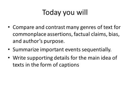 Today you will Compare and contrast many genres of text for commonplace assertions, factual claims, bias, and author’s purpose. Summarize important events.