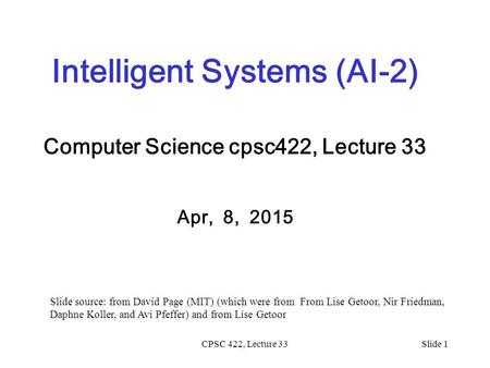 CPSC 422, Lecture 33Slide 1 Intelligent Systems (AI-2) Computer Science cpsc422, Lecture 33 Apr, 8, 2015 Slide source: from David Page (MIT) (which were.
