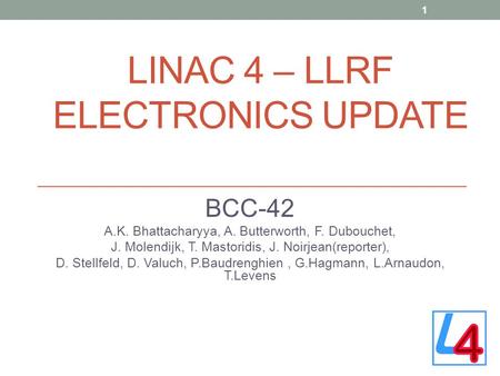LINAC 4 – LLRF ELECTRONICS UPDATE BCC-42 A.K. Bhattacharyya, A. Butterworth, F. Dubouchet, J. Molendijk, T. Mastoridis, J. Noirjean(reporter), D. Stellfeld,