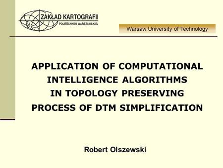 APPLICATION OF COMPUTATIONAL INTELLIGENCE ALGORITHMS IN TOPOLOGY PRESERVING PROCESS OF DTM SIMPLIFICATION Warsaw University of Technology Robert Olszewski.