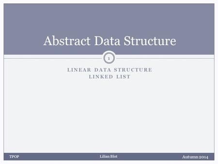Lilian Blot LINEAR DATA STRUCTURE LINKED LIST Abstract Data Structure Autumn 2014 TPOP 1.