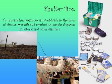 Shelter Box To provide humanitarian aid worldwide in the form of shelter, warmth and comfort to people displaced by natural and other disasters.