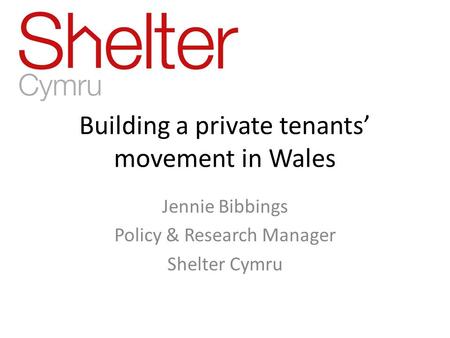 Building a private tenants’ movement in Wales Jennie Bibbings Policy & Research Manager Shelter Cymru.