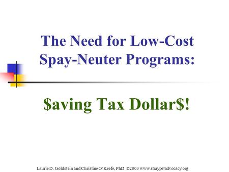 The Need for Low-Cost Spay-Neuter Programs: $aving Tax Dollar$! Laurie D. Goldstein and Christine O’Keefe, PhD ©2003 www.straypetadvocacy.org.