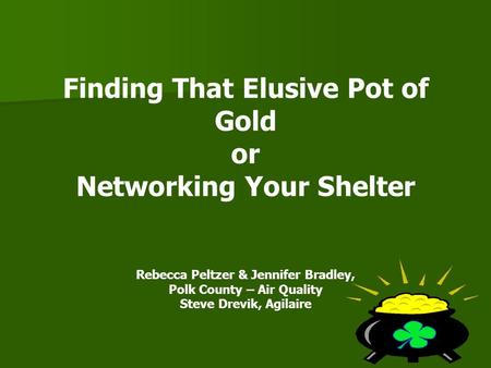 Finding That Elusive Pot of Gold or Networking Your Shelter Rebecca Peltzer & Jennifer Bradley, Polk County – Air Quality Steve Drevik, Agilaire.