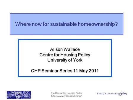 The Centre for Housing Policy  Where now for sustainable homeownership? Alison Wallace Centre for Housing Policy University of.