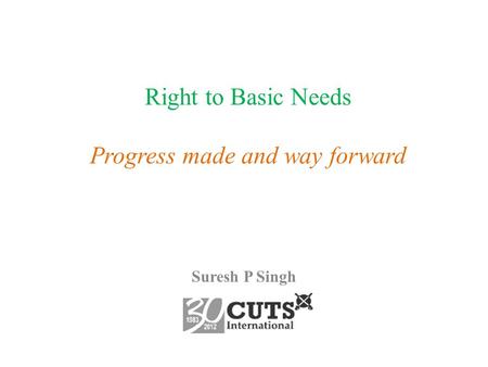 Right to Basic Needs Progress made and way forward Suresh P Singh.