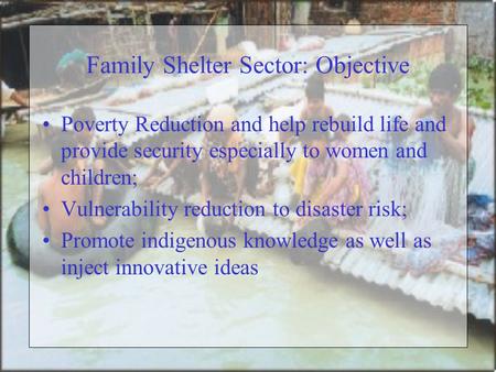 Family Shelter Sector: Objective Poverty Reduction and help rebuild life and provide security especially to women and children; Vulnerability reduction.