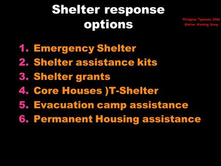 Shelter response options 1.Emergency Shelter 2.Shelter assistance kits 3.Shelter grants 4.Core Houses )T-Shelter 5.Evacuation camp assistance 6.Permanent.