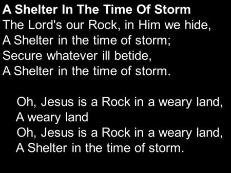 A Shelter In The Time Of Storm The Lord's our Rock, in Him we hide, A Shelter in the time of storm; Secure whatever ill betide, A Shelter in the time of.