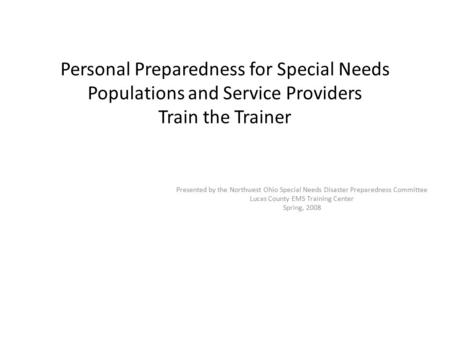 Personal Preparedness for Special Needs Populations and Service Providers Train the Trainer Presented by the Northwest Ohio Special Needs Disaster Preparedness.