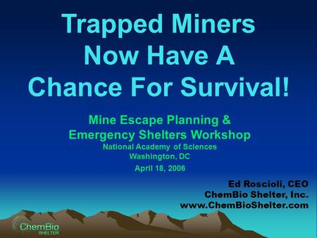 Trapped Miners Now Have A Chance For Survival! Mine Escape Planning & Emergency Shelters Workshop National Academy of Sciences Washington, DC April 18,