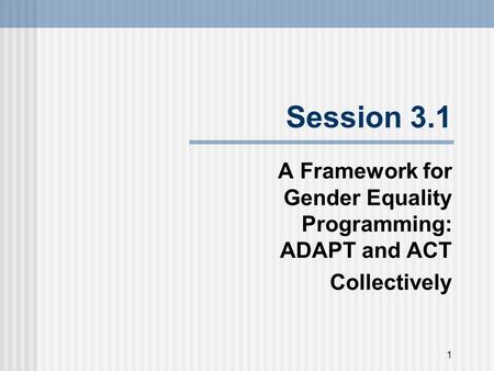 Session 3.1 A Framework for Gender Equality Programming: ADAPT and ACT Collectively 1.