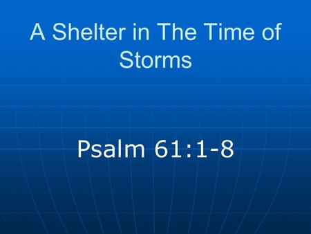 A Shelter in The Time of Storms Psalm 61:1-8. Introduction When problems arise Universal (Ecclesiastes 3:1-8) “Take it out on the Lord?” How should we.