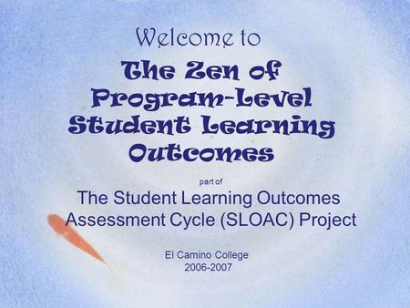 Welcome to The Zen of Program-Level Student Learning Outcomes part of The Student Learning Outcomes Assessment Cycle (SLOAC) Project El Camino College.