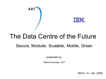 The Data Centre of the Future Secure, Modular, Scalable, Mobile, Green presented by: Pablo Fernandez, AST Tallinn, 31. Jan. 2008.