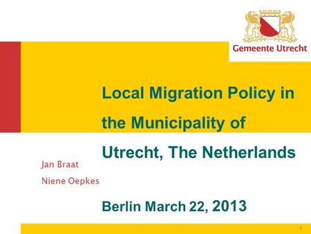1 Jan Braat Niene Oepkes Local Migration Policy in the Municipality of Utrecht, The Netherlands Berlin March 22, 2013.