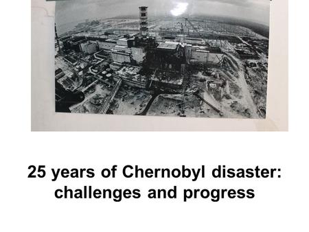 25 years of Chernobyl disaster: challenges and progress.