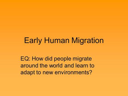 Early Human Migration EQ: How did people migrate around the world and learn to adapt to new environments?