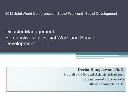 2012 Joint World Conference on Social Work and Social Development Disaster Management: Perspectives for Social Work and Social Development Decha Sungkawan,