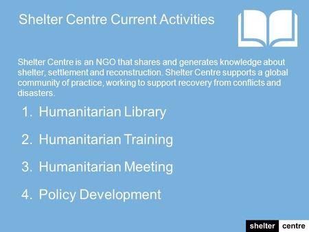 1.Humanitarian Library 2.Humanitarian Training 3.Humanitarian Meeting 4.Policy Development Shelter Centre Current Activities Shelter Centre is an NGO that.