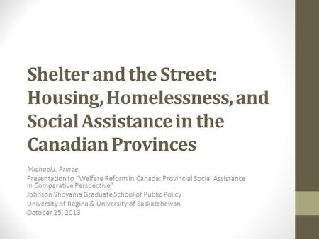 Shelter and the Street: Housing, Homelessness, and Social Assistance in the Canadian Provinces Michael J. Prince Presentation to “Welfare Reform in Canada: