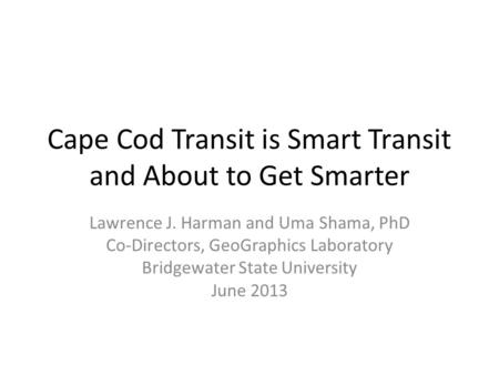 Cape Cod Transit is Smart Transit and About to Get Smarter Lawrence J. Harman and Uma Shama, PhD Co-Directors, GeoGraphics Laboratory Bridgewater State.