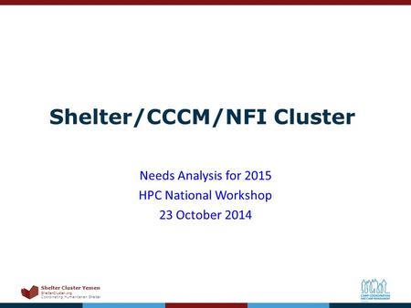 Shelter Cluster Yemen ShelterCluster.org Coordinating Humanitarian Shelter Shelter/CCCM/NFI Cluster Needs Analysis for 2015 HPC National Workshop 23 October.
