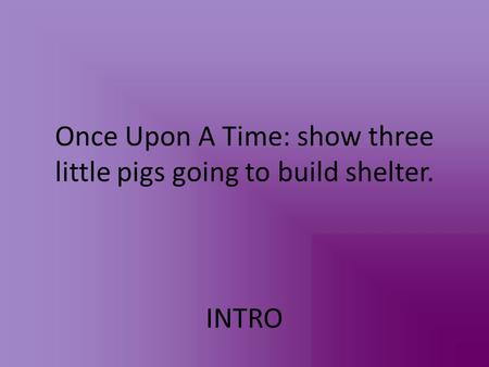 Once Upon A Time: show three little pigs going to build shelter. INTRO.