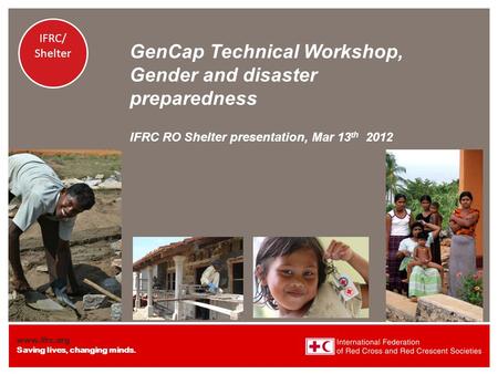 Www.ifrc.org Saving lives, changing minds. Shelter IFRC IFRC/ Shelter GenCap Technical Workshop, Gender and disaster preparedness IFRC RO Shelter presentation,