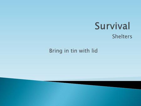 Shelters Bring in tin with lid.  To give you basic skills and knowledge to help you survive a crisis in the wild.  To give you opportunity to research.