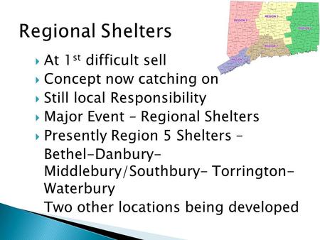  At 1 st difficult sell  Concept now catching on  Still local Responsibility  Major Event – Regional Shelters  Presently Region 5 Shelters – Bethel-Danbury-