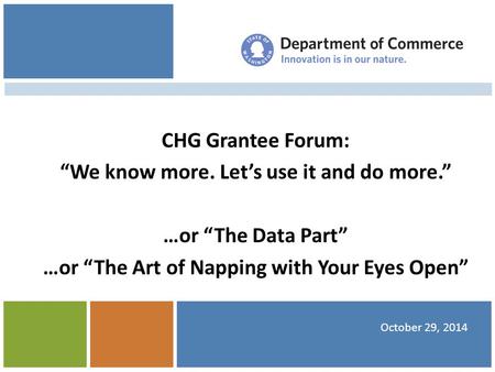 CHG Grantee Forum: “We know more. Let’s use it and do more.” …or “The Data Part” …or “The Art of Napping with Your Eyes Open” October 29, 2014.