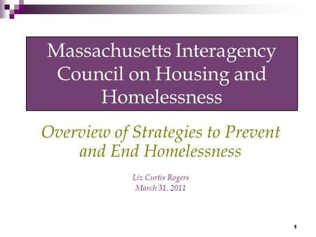 1 Massachusetts Interagency Council on Housing and Homelessness Overview of Strategies to Prevent and End Homelessness Liz Curtis Rogers March 31, 2011.