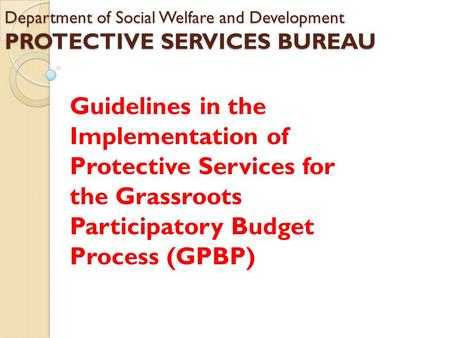 Department of Social Welfare and Development PROTECTIVE SERVICES BUREAU Guidelines in the Implementation of Protective Services for the Grassroots Participatory.